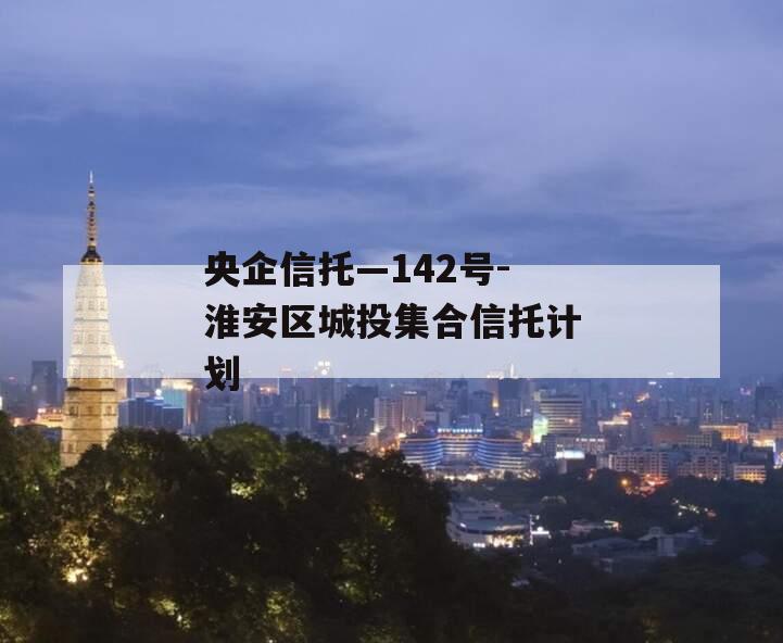 央企信托—142号-淮安区城投集合信托计划