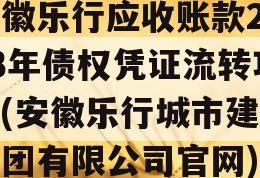 安徽乐行应收账款2023年债权凭证流转项目(安徽乐行城市建设集团有限公司官网)