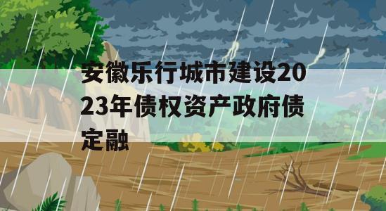 安徽乐行城市建设2023年债权资产政府债定融