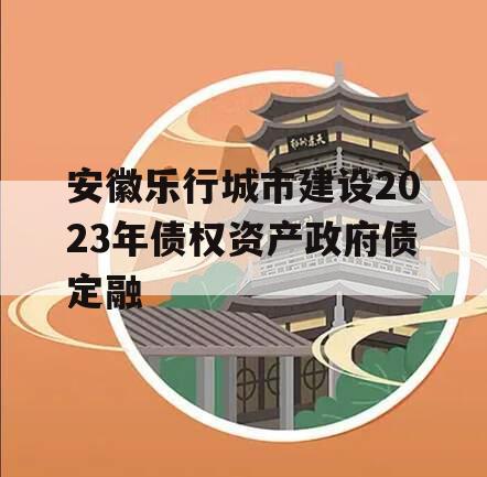 安徽乐行城市建设2023年债权资产政府债定融