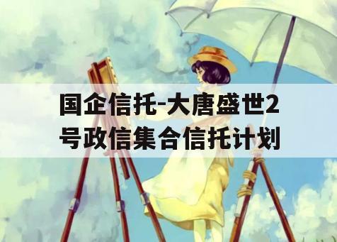 国企信托-大唐盛世2号政信集合信托计划