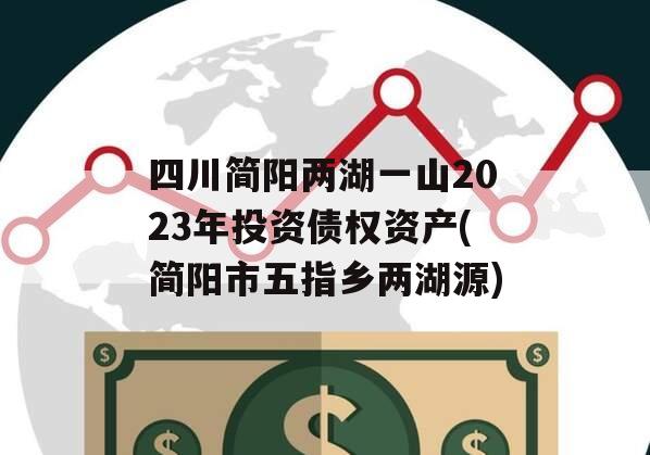 四川简阳两湖一山2023年投资债权资产(简阳市五指乡两湖源)