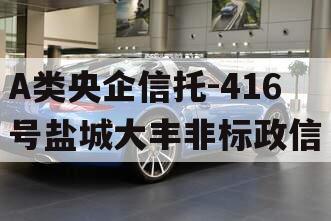 A类央企信托-416号盐城大丰非标政信