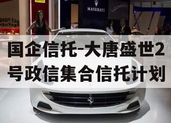 国企信托-大唐盛世2号政信集合信托计划
