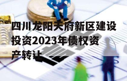 四川龙阳天府新区建设投资2023年债权资产转让
