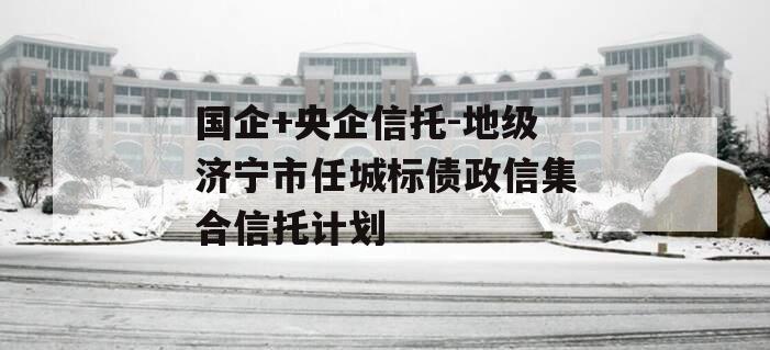 国企+央企信托-地级济宁市任城标债政信集合信托计划
