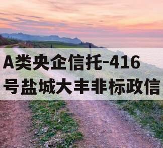 A类央企信托-416号盐城大丰非标政信