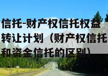 信托-财产权信托权益转让计划（财产权信托和资金信托的区别）