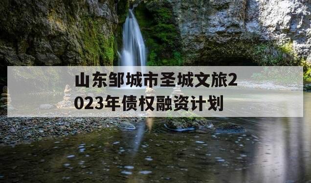 山东邹城市圣城文旅2023年债权融资计划