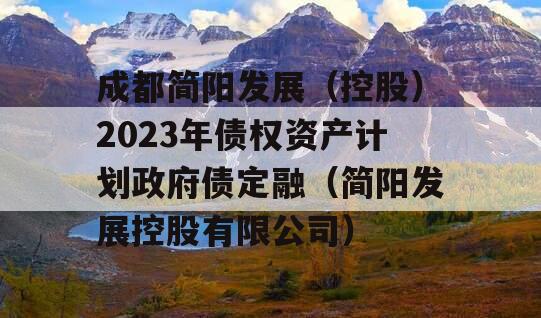 成都简阳发展（控股）2023年债权资产计划政府债定融（简阳发展控股有限公司）