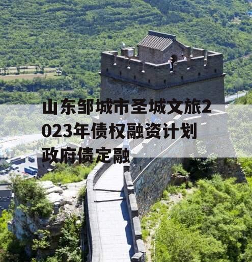 山东邹城市圣城文旅2023年债权融资计划政府债定融