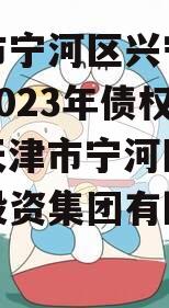天津市宁河区兴宁建设投资2023年债权一号（天津市宁河区兴宁建设投资集团有限公司）