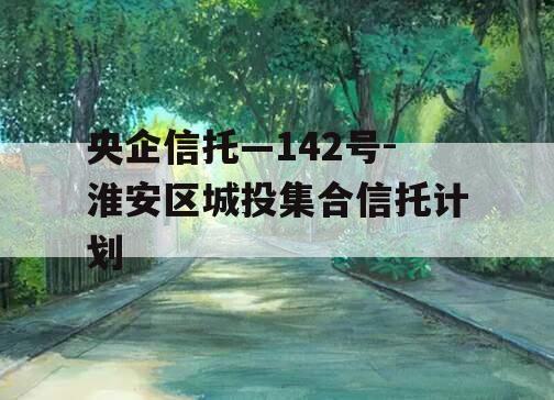 央企信托—142号-淮安区城投集合信托计划