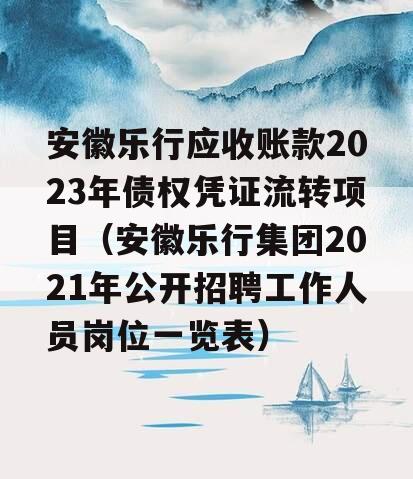 安徽乐行应收账款2023年债权凭证流转项目（安徽乐行集团2021年公开招聘工作人员岗位一览表）