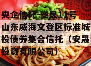 央企信托-安晟11号山东威海文登区标准城投债券集合信托（安晟投资有限公司）