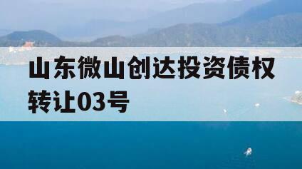 山东微山创达投资债权转让03号