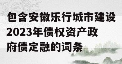 包含安徽乐行城市建设2023年债权资产政府债定融的词条