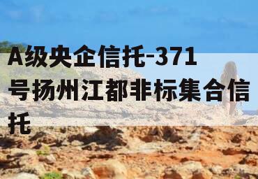 A级央企信托-371号扬州江都非标集合信托
