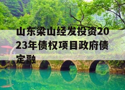 山东梁山经发投资2023年债权项目政府债定融