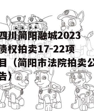 四川简阳融城2023债权拍卖17-22项目（简阳市法院拍卖公告）