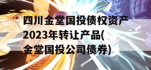 四川金堂国投债权资产2023年转让产品(金堂国投公司债券)