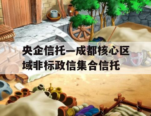 央企信托—成都核心区域非标政信集合信托