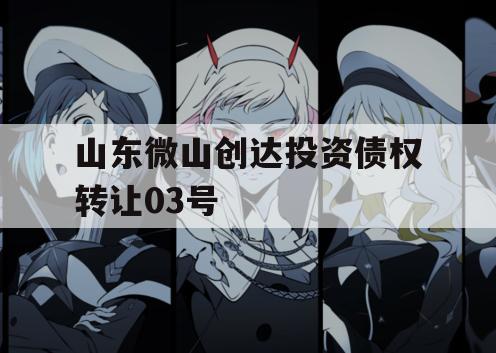 山东微山创达投资债权转让03号
