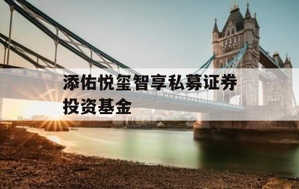 添佑悦玺智享私募证券投资基金