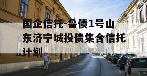 国企信托-鲁债1号山东济宁城投债集合信托计划