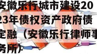 安徽乐行城市建设2023年债权资产政府债定融（安徽乐行律师事务所）