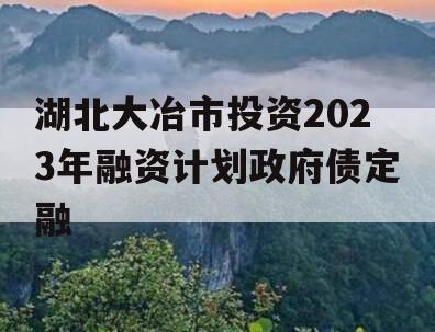 湖北大冶市投资2023年融资计划政府债定融