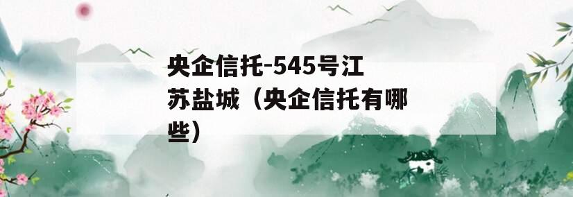 央企信托-545号江苏盐城（央企信托有哪些）