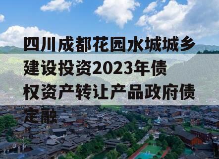 四川成都花园水城城乡建设投资2023年债权资产转让产品政府债定融