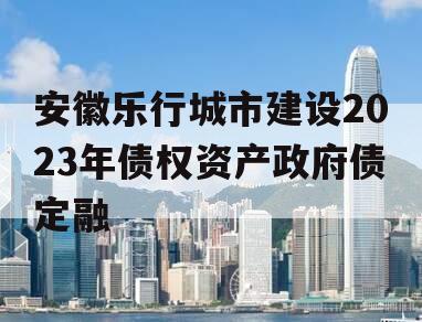 安徽乐行城市建设2023年债权资产政府债定融