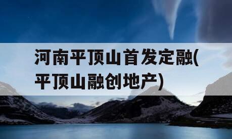 河南平顶山首发定融(平顶山融创地产)