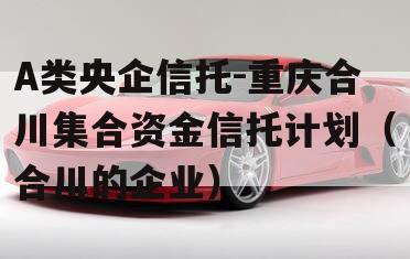 A类央企信托-重庆合川集合资金信托计划（合川的企业）