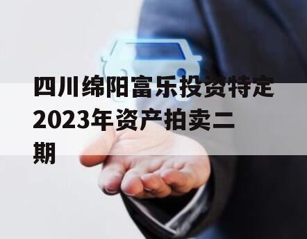 四川绵阳富乐投资特定2023年资产拍卖二期