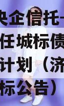 国企+央企信托-地级济宁市任城标债政信集合信托计划（济宁市任城区招标公告）