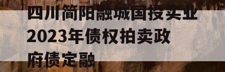 四川简阳融城国投实业2023年债权拍卖政府债定融 四川简阳融城国投实业2023年债权拍卖政府债定融