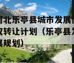 河北乐亭县城市发展债权转让计划（乐亭县发展规划）