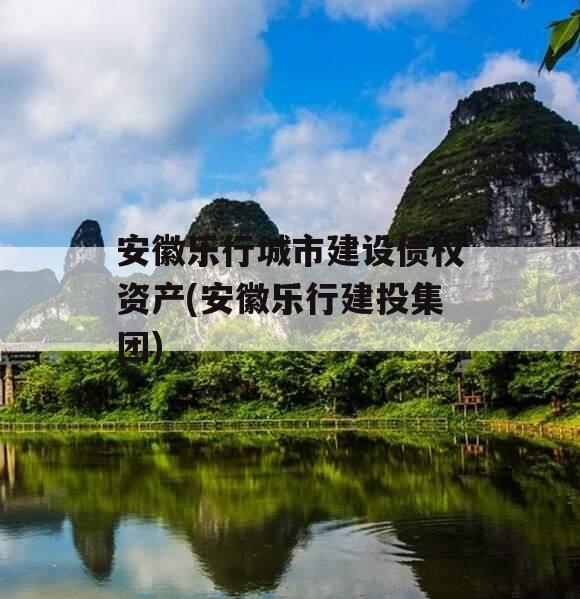 安徽乐行城市建设债权资产(安徽乐行建投集团)