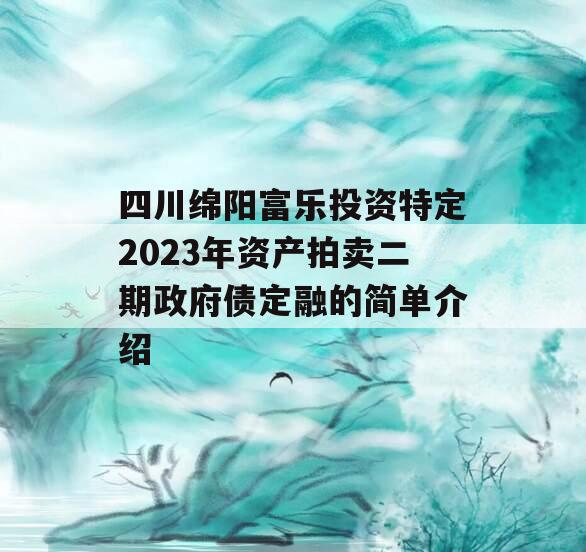 四川绵阳富乐投资特定2023年资产拍卖二期政府债定融的简单介绍
