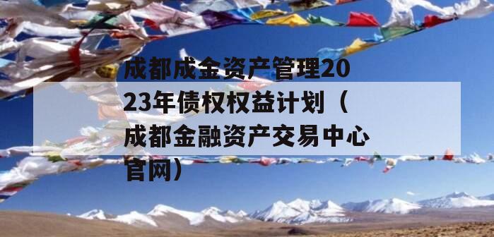 成都成金资产管理2023年债权权益计划（成都金融资产交易中心官网）