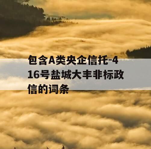 包含A类央企信托-416号盐城大丰非标政信的词条