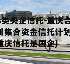 A类央企信托-重庆合川集合资金信托计划(重庆信托是国企)