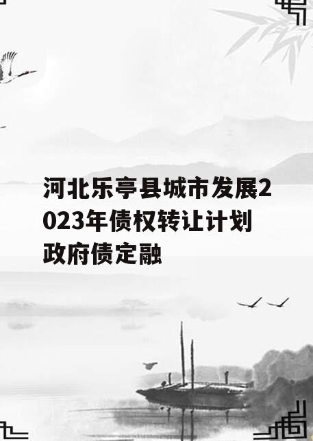 河北乐亭县城市发展2023年债权转让计划政府债定融