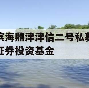 滨海鼎津津信二号私募证券投资基金