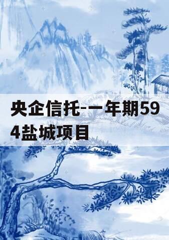 央企信托-一年期594盐城项目 央企信托-一年期594盐城项目