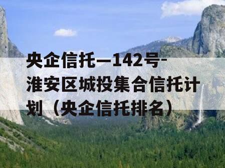 央企信托—142号-淮安区城投集合信托计划（央企信托排名）