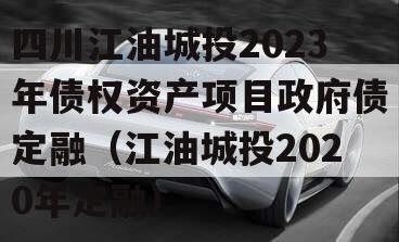 四川江油城投2023年债权资产项目政府债定融（江油城投2020年定融）